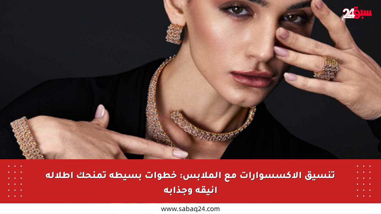 تنسيق الإكسسوارات مع الملابس: خطوات بسيطة تمنحك إطلالة أنيقة وجذابة